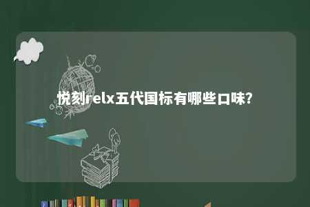悦刻relx五代国标有哪些口味？ 